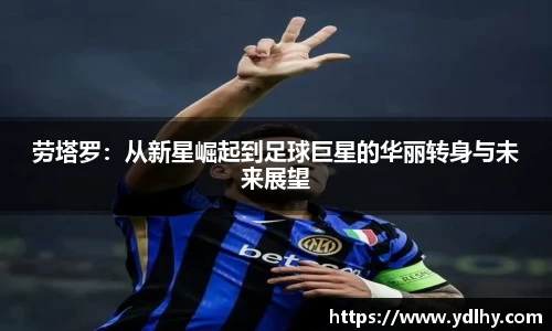 劳塔罗：从新星崛起到足球巨星的华丽转身与未来展望