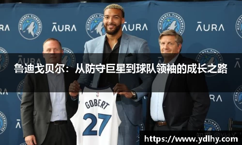 鲁迪戈贝尔：从防守巨星到球队领袖的成长之路
